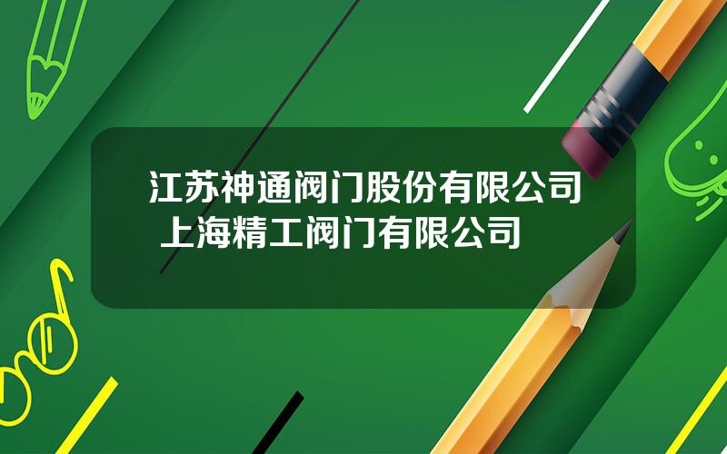 江苏神通阀门股份有限公司 上海精工阀门有限公司